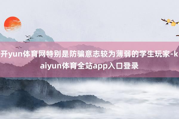 开yun体育网特别是防骗意志较为薄弱的学生玩家-kaiyun体育全站app入口登录