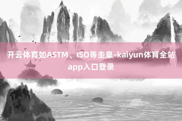 开云体育如ASTM、ISO等圭臬-kaiyun体育全站app入口登录