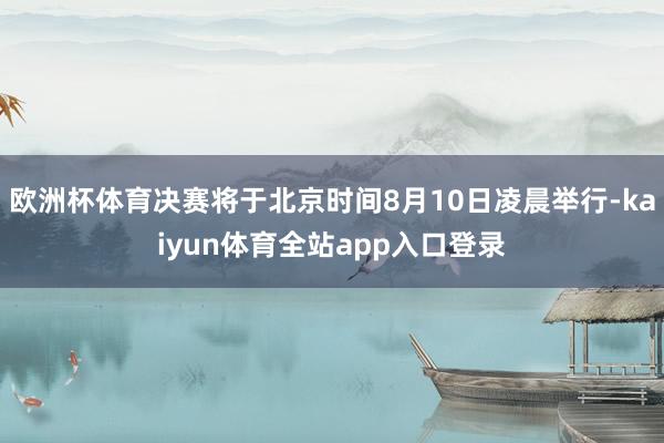 欧洲杯体育决赛将于北京时间8月10日凌晨举行-kaiyun体育全站app入口登录