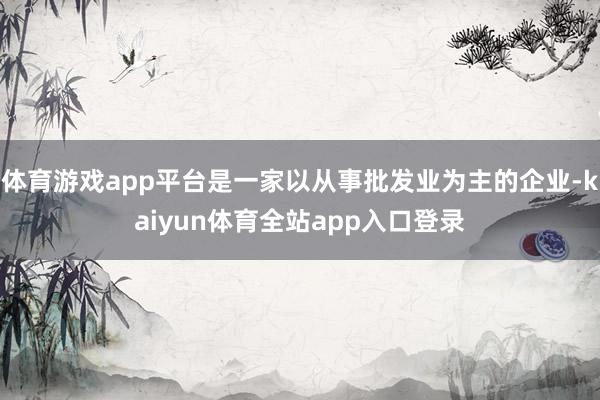 体育游戏app平台是一家以从事批发业为主的企业-kaiyun体育全站app入口登录