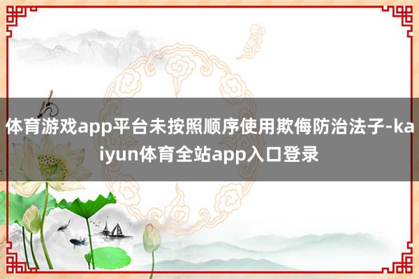 体育游戏app平台未按照顺序使用欺侮防治法子-kaiyun体育全站app入口登录