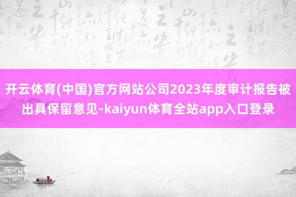 开云体育(中国)官方网站公司2023年度审计报告被出具保留意见-kaiyun体育全站app入口登录