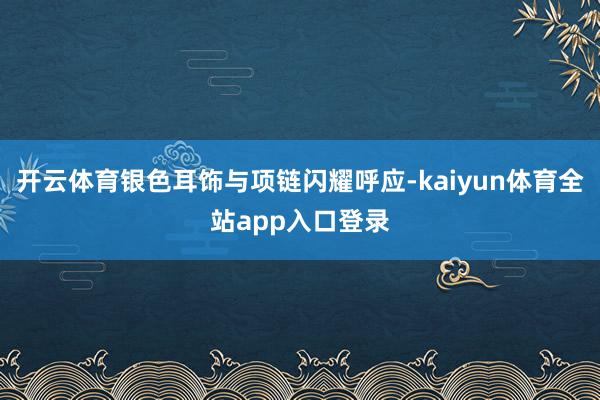 开云体育银色耳饰与项链闪耀呼应-kaiyun体育全站app入口登录