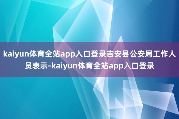 kaiyun体育全站app入口登录吉安县公安局工作人员表示-kaiyun体育全站app入口登录