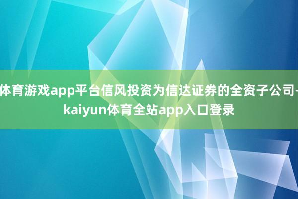 体育游戏app平台信风投资为信达证券的全资子公司-kaiyun体育全站app入口登录