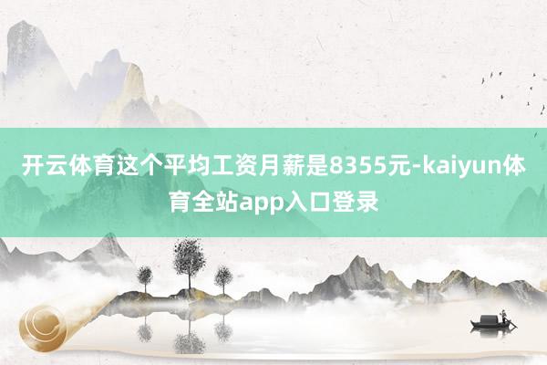 开云体育这个平均工资月薪是8355元-kaiyun体育全站app入口登录