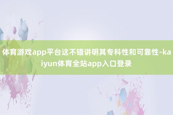 体育游戏app平台这不错讲明其专科性和可靠性-kaiyun体育全站app入口登录