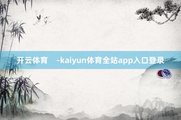 开云体育    -kaiyun体育全站app入口登录