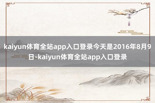 kaiyun体育全站app入口登录今天是2016年8月9日-kaiyun体育全站app入口登录