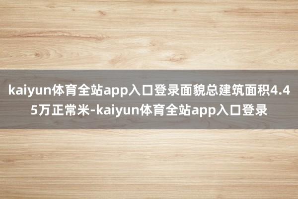 kaiyun体育全站app入口登录面貌总建筑面积4.45万正常米-kaiyun体育全站app入口登录