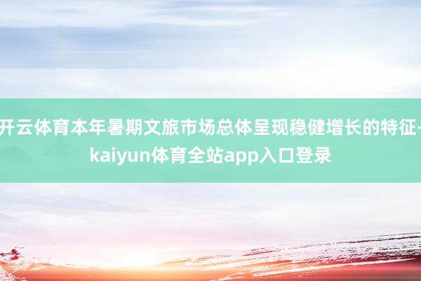 开云体育本年暑期文旅市场总体呈现稳健增长的特征-kaiyun体育全站app入口登录