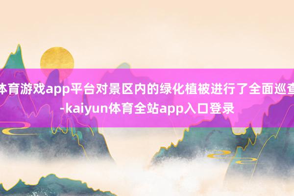 体育游戏app平台对景区内的绿化植被进行了全面巡查-kaiyun体育全站app入口登录