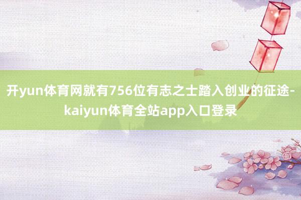 开yun体育网就有756位有志之士踏入创业的征途-kaiyun体育全站app入口登录