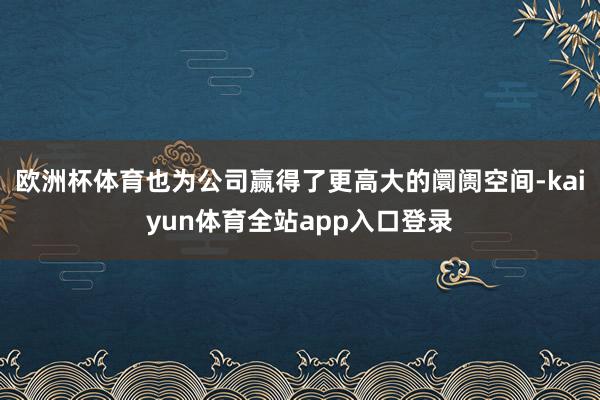 欧洲杯体育也为公司赢得了更高大的阛阓空间-kaiyun体育全站app入口登录