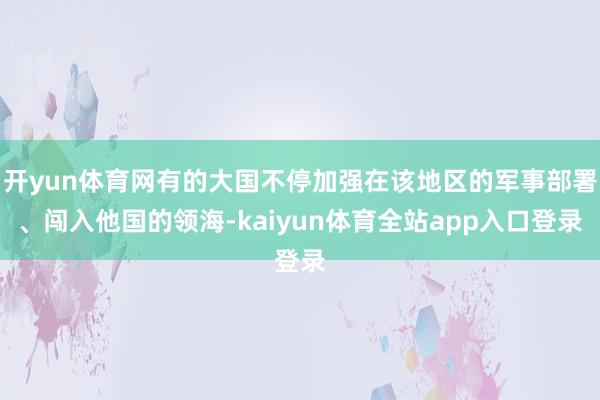 开yun体育网有的大国不停加强在该地区的军事部署、闯入他国的领海-kaiyun体育全站app入口登录