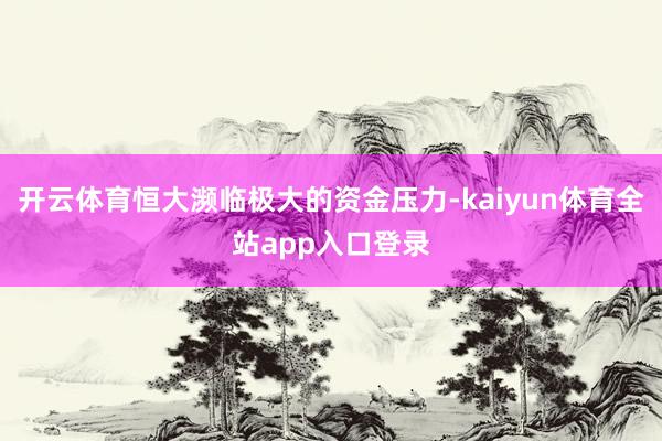 开云体育恒大濒临极大的资金压力-kaiyun体育全站app入口登录