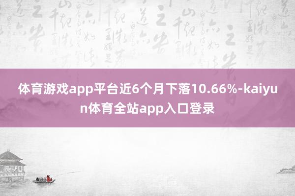 体育游戏app平台近6个月下落10.66%-kaiyun体育全站app入口登录