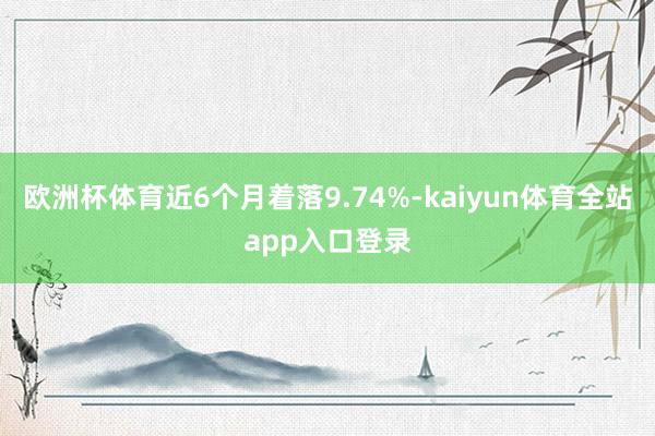 欧洲杯体育近6个月着落9.74%-kaiyun体育全站app入口登录