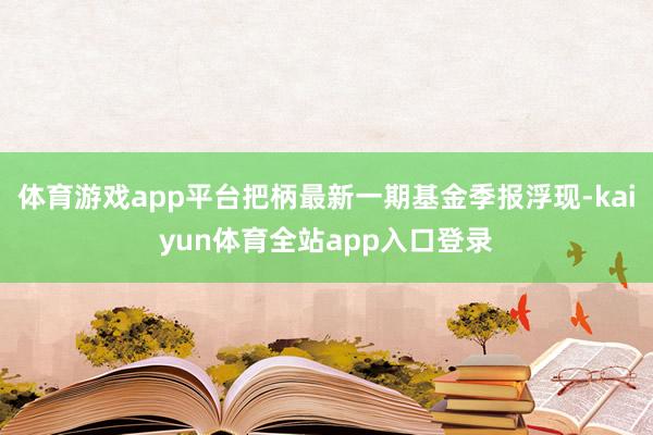 体育游戏app平台把柄最新一期基金季报浮现-kaiyun体育全站app入口登录