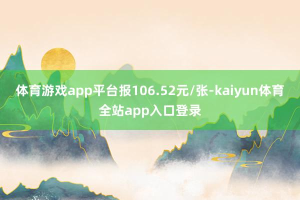 体育游戏app平台报106.52元/张-kaiyun体育全站app入口登录