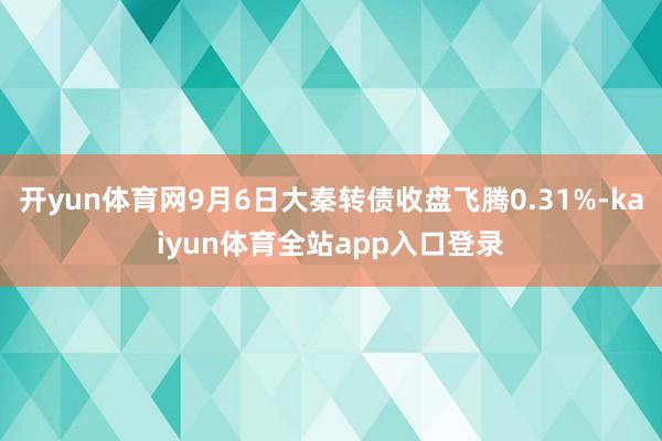 开yun体育网9月6日大秦转债收盘飞腾0.31%-kaiyun体育全站app入口登录