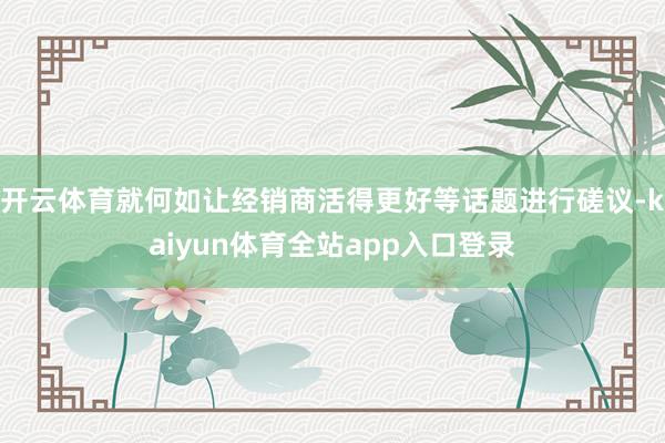 开云体育就何如让经销商活得更好等话题进行磋议-kaiyun体育全站app入口登录