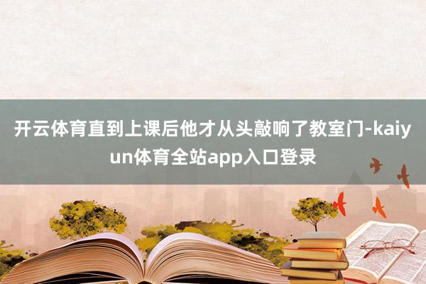 开云体育直到上课后他才从头敲响了教室门-kaiyun体育全站app入口登录