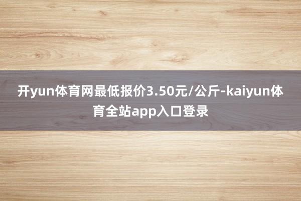 开yun体育网最低报价3.50元/公斤-kaiyun体育全站app入口登录