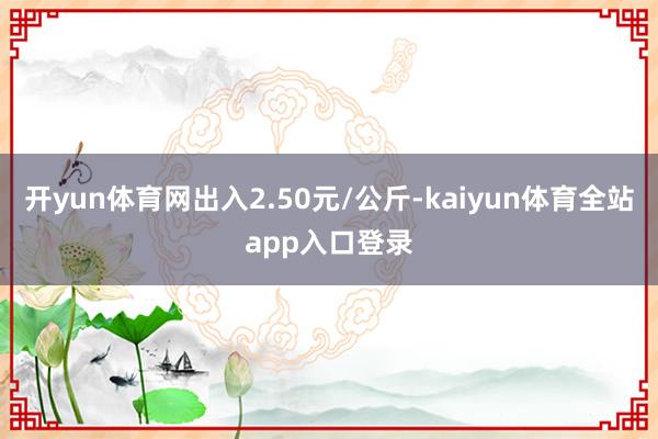 开yun体育网出入2.50元/公斤-kaiyun体育全站app入口登录