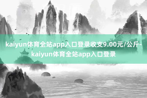 kaiyun体育全站app入口登录收支9.00元/公斤-kaiyun体育全站app入口登录