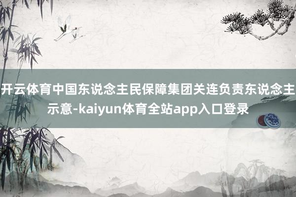 开云体育　　中国东说念主民保障集团关连负责东说念主示意-kaiyun体育全站app入口登录