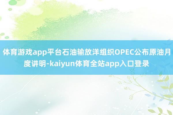 体育游戏app平台石油输放洋组织OPEC公布原油月度讲明-kaiyun体育全站app入口登录