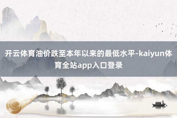 开云体育油价跌至本年以来的最低水平-kaiyun体育全站app入口登录