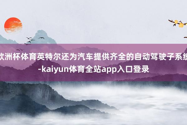 欧洲杯体育英特尔还为汽车提供齐全的自动驾驶子系统-kaiyun体育全站app入口登录