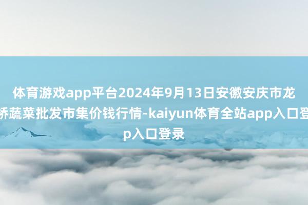 体育游戏app平台2024年9月13日安徽安庆市龙狮桥蔬菜批发市集价钱行情-kaiyun体育全站app入口登录