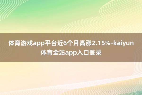 体育游戏app平台近6个月高涨2.15%-kaiyun体育全站app入口登录