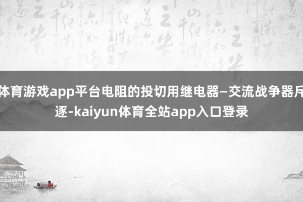 体育游戏app平台电阻的投切用继电器—交流战争器斥逐-kaiyun体育全站app入口登录