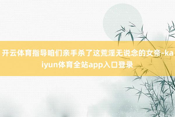 开云体育指导咱们亲手杀了这荒淫无说念的女帝-kaiyun体育全站app入口登录