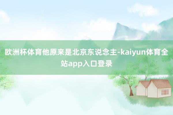 欧洲杯体育他原来是北京东说念主-kaiyun体育全站app入口登录