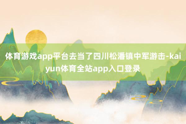 体育游戏app平台去当了四川松潘镇中军游击-kaiyun体育全站app入口登录