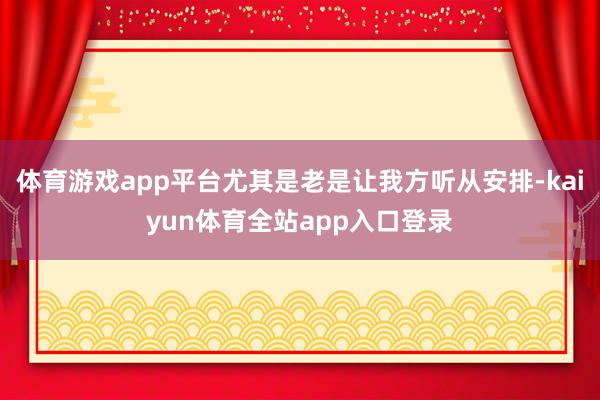 体育游戏app平台尤其是老是让我方听从安排-kaiyun体育全站app入口登录