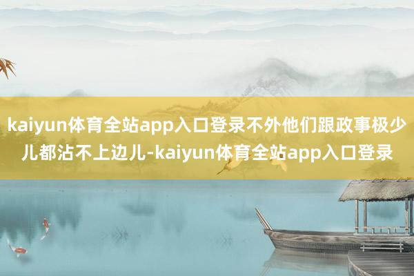 kaiyun体育全站app入口登录不外他们跟政事极少儿都沾不上边儿-kaiyun体育全站app入口登录