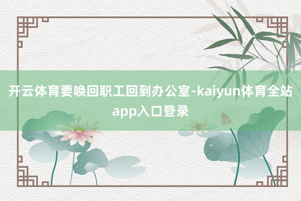 开云体育要唤回职工回到办公室-kaiyun体育全站app入口登录