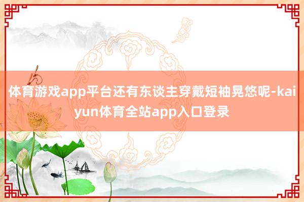 体育游戏app平台还有东谈主穿戴短袖晃悠呢-kaiyun体育全站app入口登录