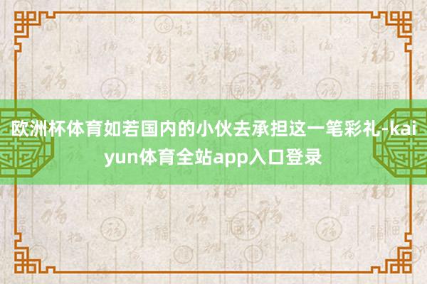 欧洲杯体育如若国内的小伙去承担这一笔彩礼-kaiyun体育全站app入口登录