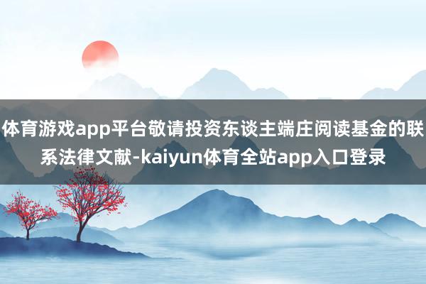 体育游戏app平台敬请投资东谈主端庄阅读基金的联系法律文献-kaiyun体育全站app入口登录