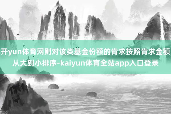 开yun体育网则对该类基金份额的肯求按照肯求金额从大到小排序-kaiyun体育全站app入口登录