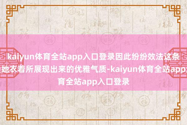 kaiyun体育全站app入口登录因此纷纷效法这条裙子但是她衣着所展现出来的优雅气质-kaiyun体育全站app入口登录