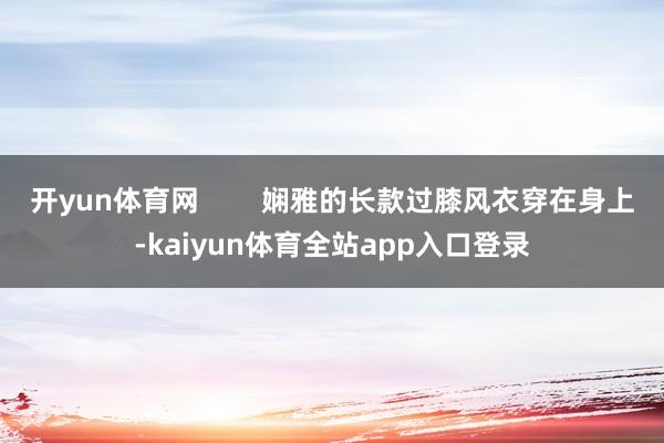 开yun体育网        娴雅的长款过膝风衣穿在身上-kaiyun体育全站app入口登录