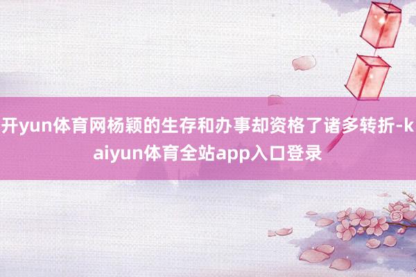 开yun体育网杨颖的生存和办事却资格了诸多转折-kaiyun体育全站app入口登录